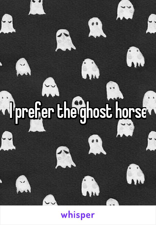 I prefer the ghost horse