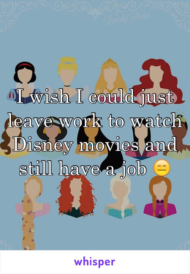 I wish I could just leave work to watch Disney movies and still have a job 😑