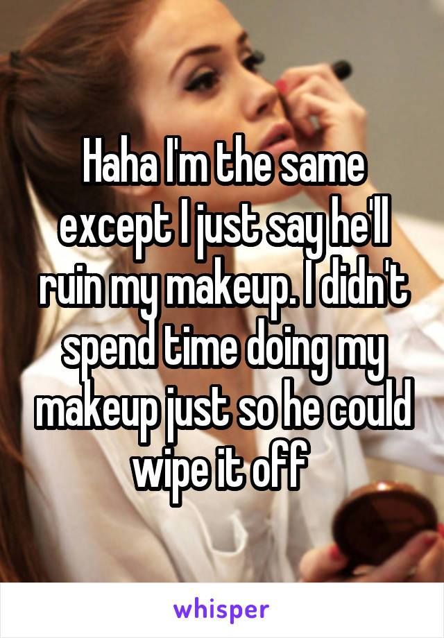 Haha I'm the same except I just say he'll ruin my makeup. I didn't spend time doing my makeup just so he could wipe it off 