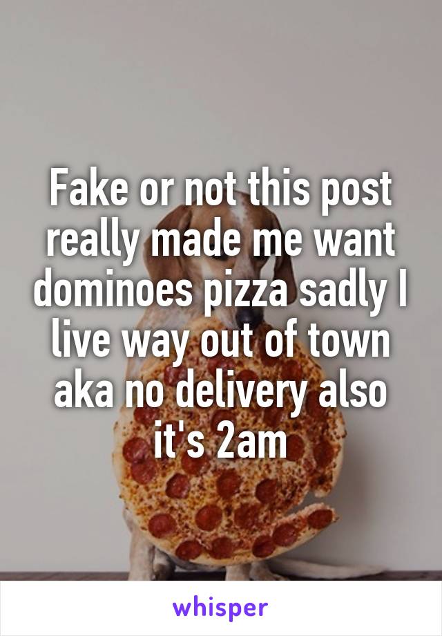 Fake or not this post really made me want dominoes pizza sadly I live way out of town aka no delivery also it's 2am