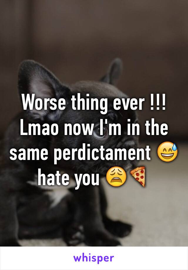 Worse thing ever !!!  Lmao now I'm in the same perdictament 😅 hate you 😩🍕