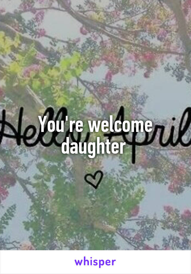 You're welcome daughter 