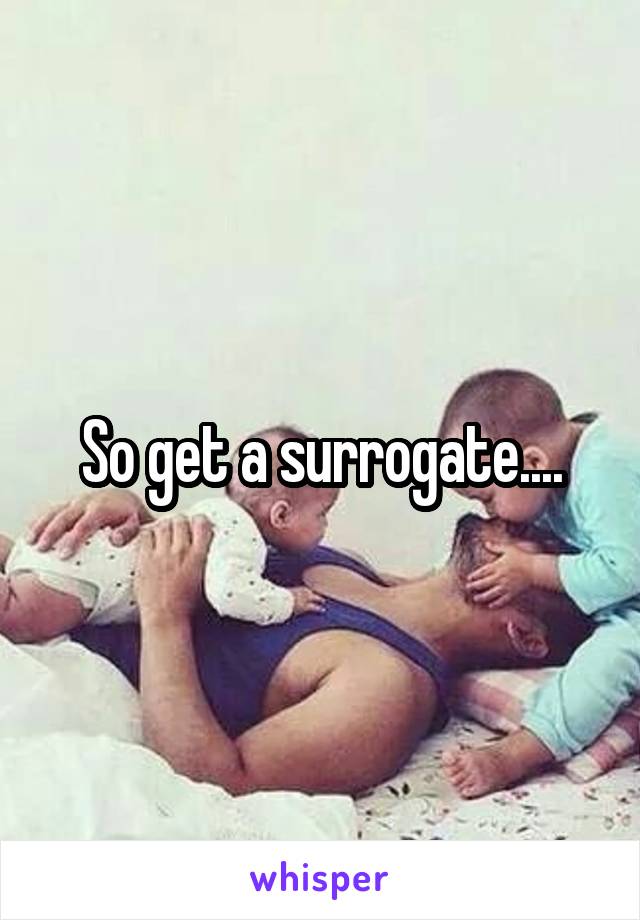 So get a surrogate....