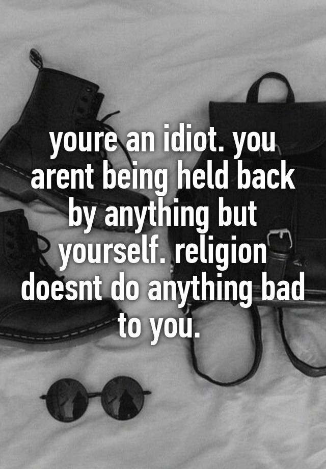 youre-an-idiot-you-arent-being-held-back-by-anything-but-yourself