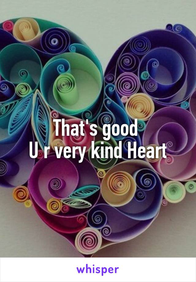 That's good 
U r very kind Heart