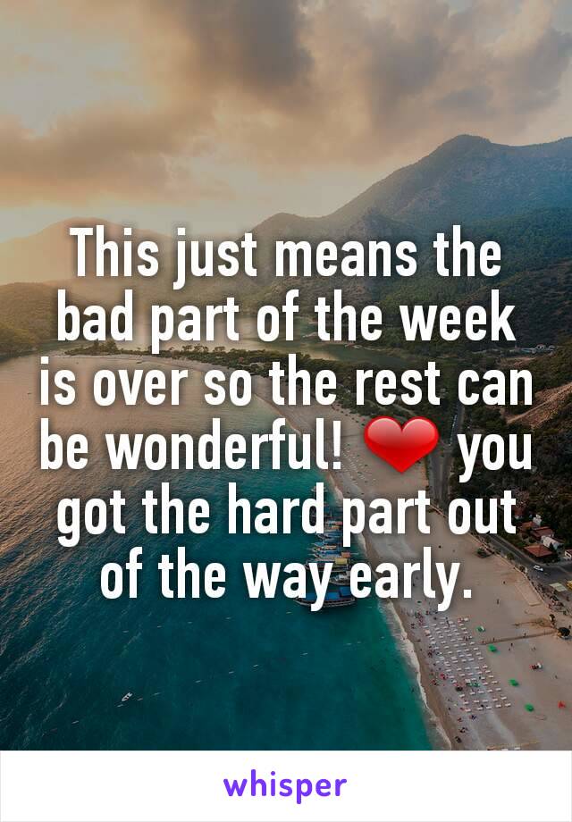 This just means the bad part of the week is over so the rest can be wonderful! ❤ you got the hard part out of the way early.