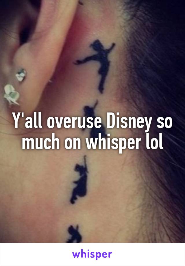 Y'all overuse Disney so much on whisper lol