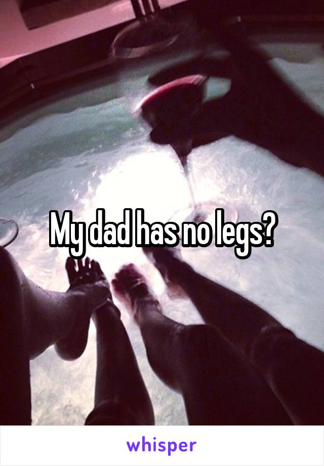 My dad has no legs?