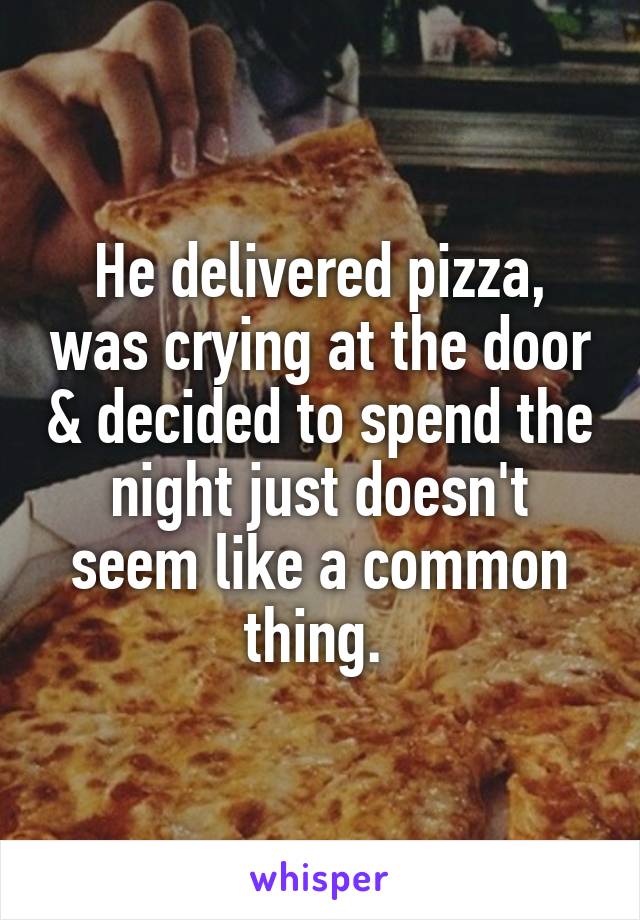 He delivered pizza, was crying at the door & decided to spend the night just doesn't seem like a common thing. 