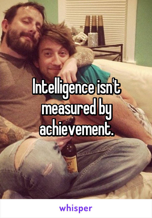 Intelligence isn't measured by achievement.