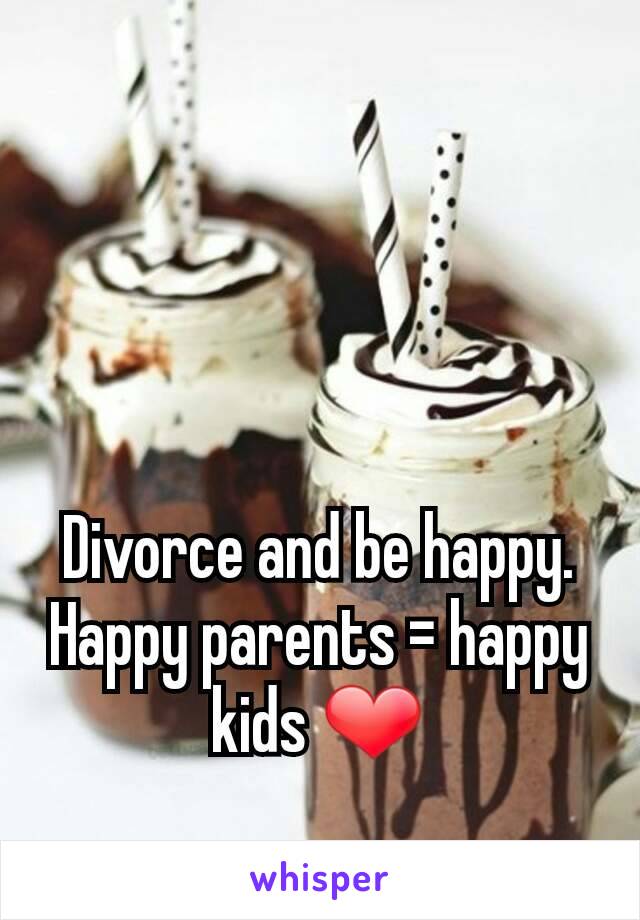Divorce and be happy. Happy parents = happy kids ❤
