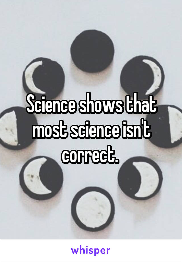Science shows that most science isn't correct. 