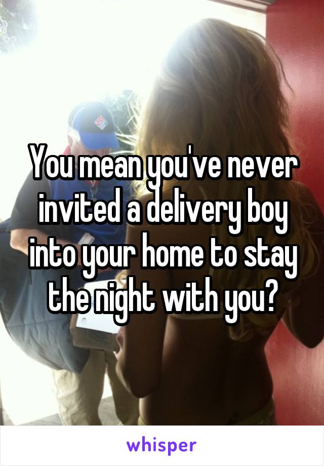 You mean you've never invited a delivery boy into your home to stay the night with you?