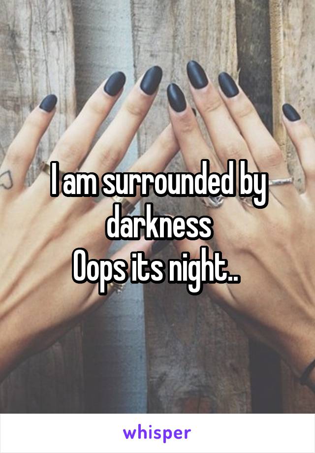 I am surrounded by darkness
Oops its night.. 