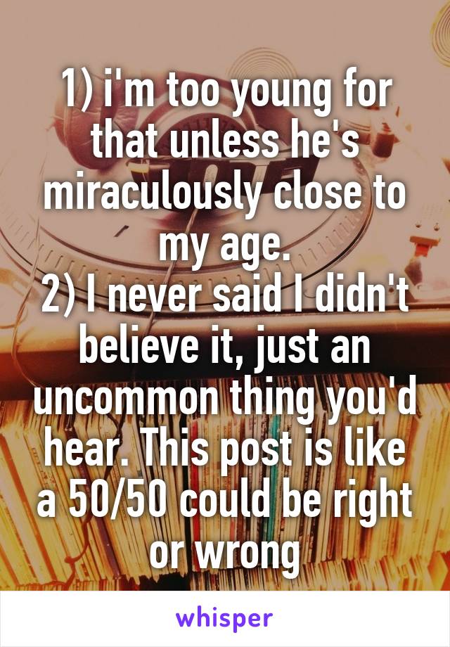 1) i'm too young for that unless he's miraculously close to my age.
2) I never said I didn't believe it, just an uncommon thing you'd hear. This post is like a 50/50 could be right or wrong