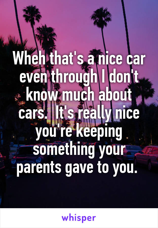 Wheh that's a nice car even through I don't know much about cars.  It's really nice you're keeping something your parents gave to you. 