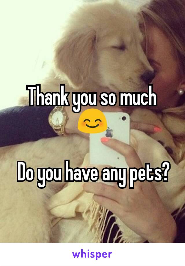 Thank you so much 😊

 Do you have any pets?