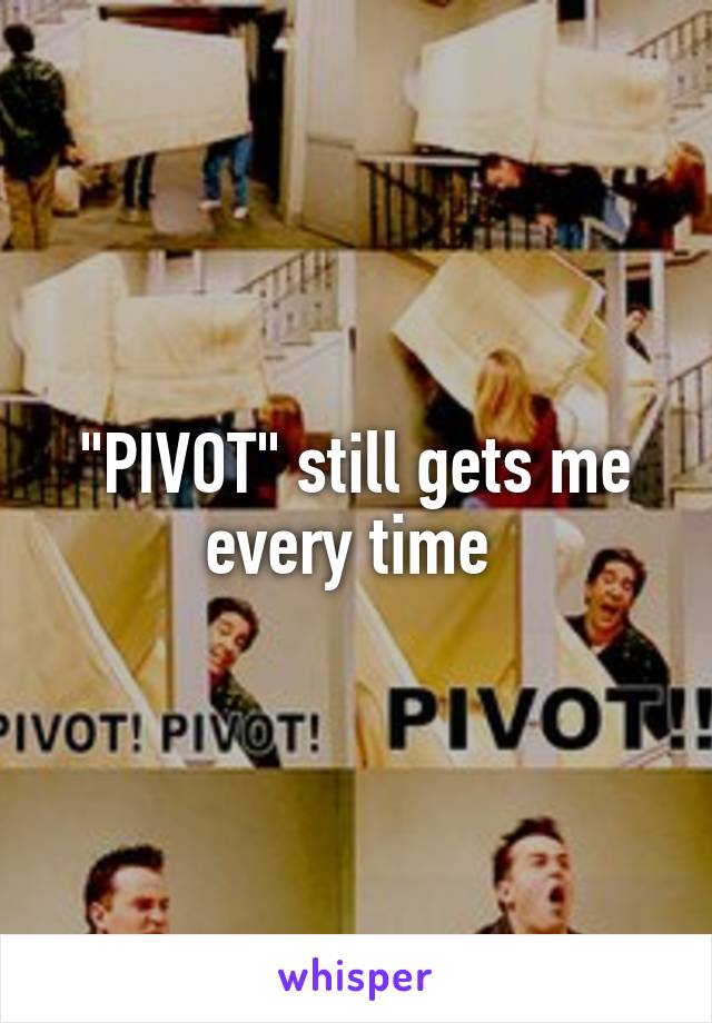 "PIVOT" still gets me every time 