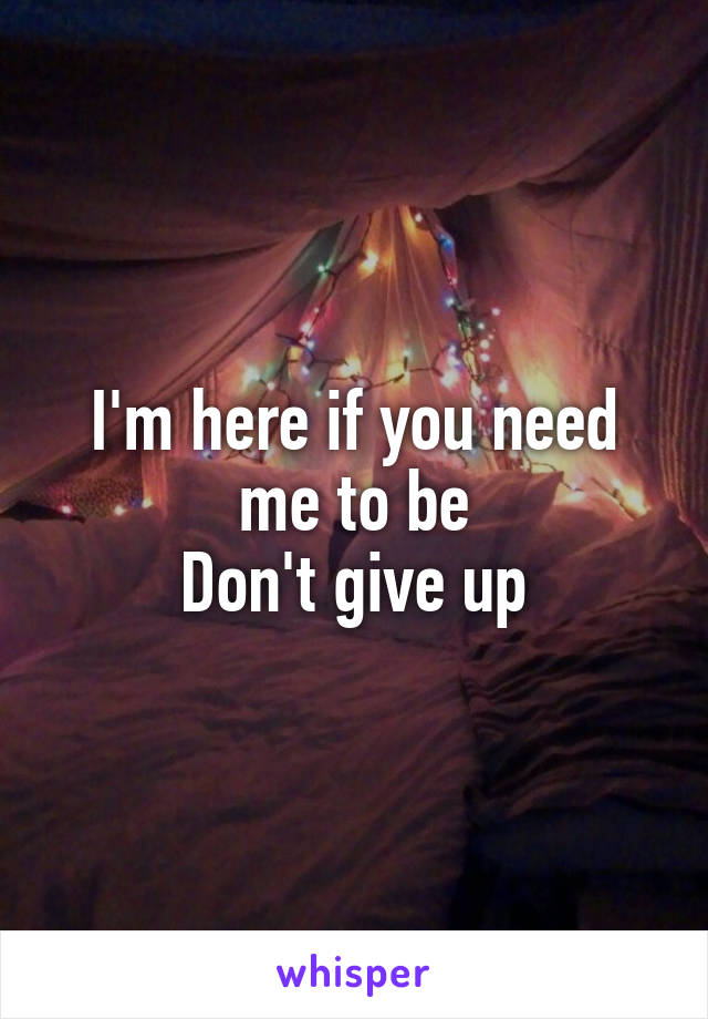 I'm here if you need me to be
Don't give up
