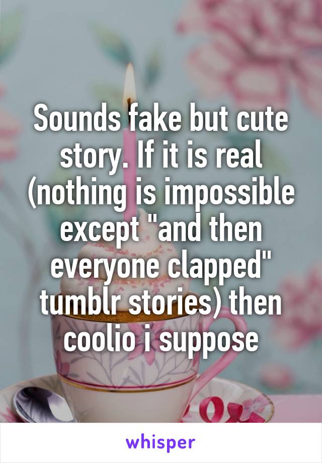 Sounds fake but cute story. If it is real (nothing is impossible except "and then everyone clapped" tumblr stories) then coolio i suppose