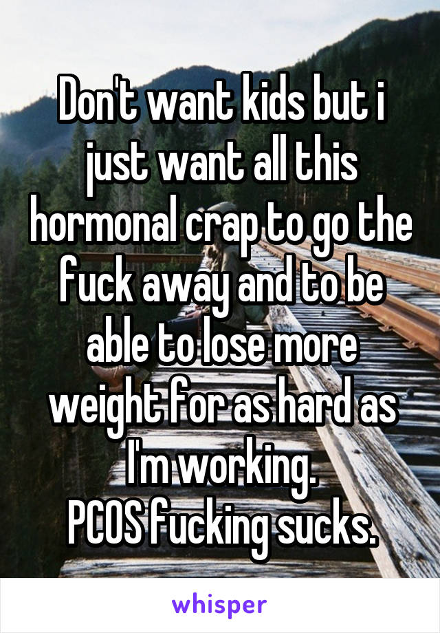 Don't want kids but i just want all this hormonal crap to go the fuck away and to be able to lose more weight for as hard as I'm working.
PCOS fucking sucks.