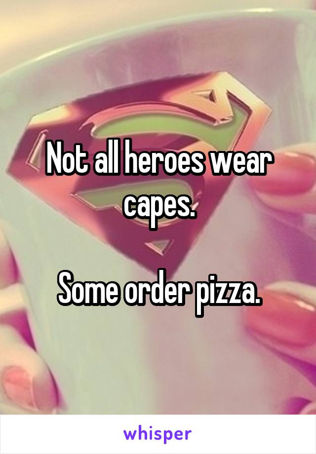 Not all heroes wear capes.

Some order pizza.