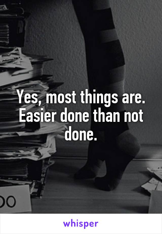 Yes, most things are.
Easier done than not done.