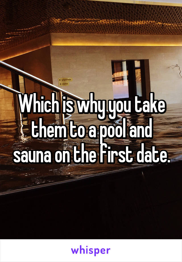 Which is why you take them to a pool and sauna on the first date.