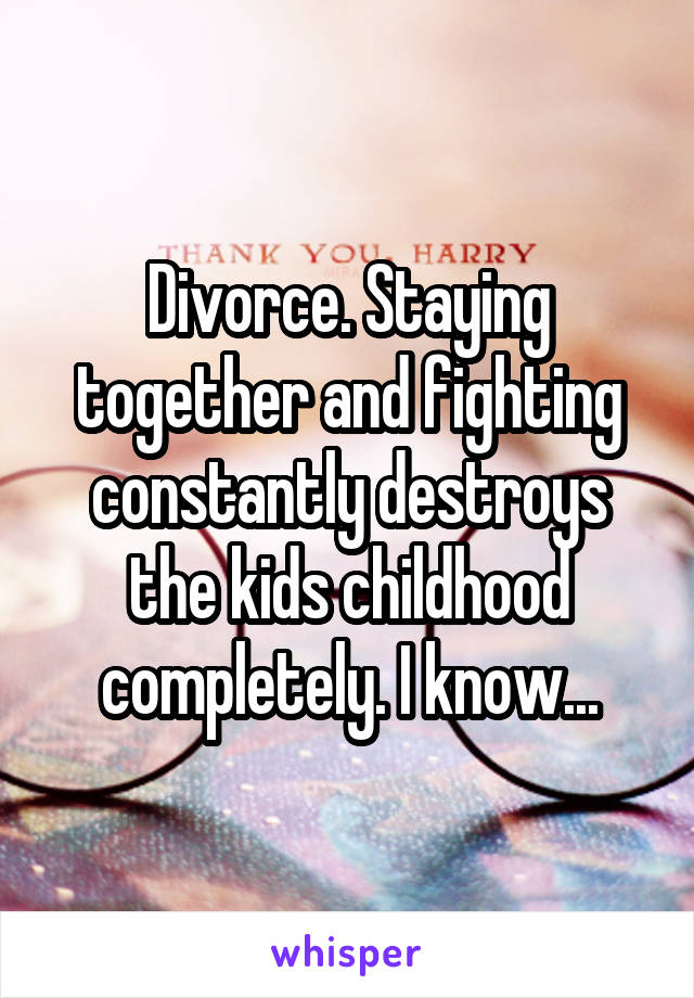 Divorce. Staying together and fighting constantly destroys the kids childhood completely. I know...