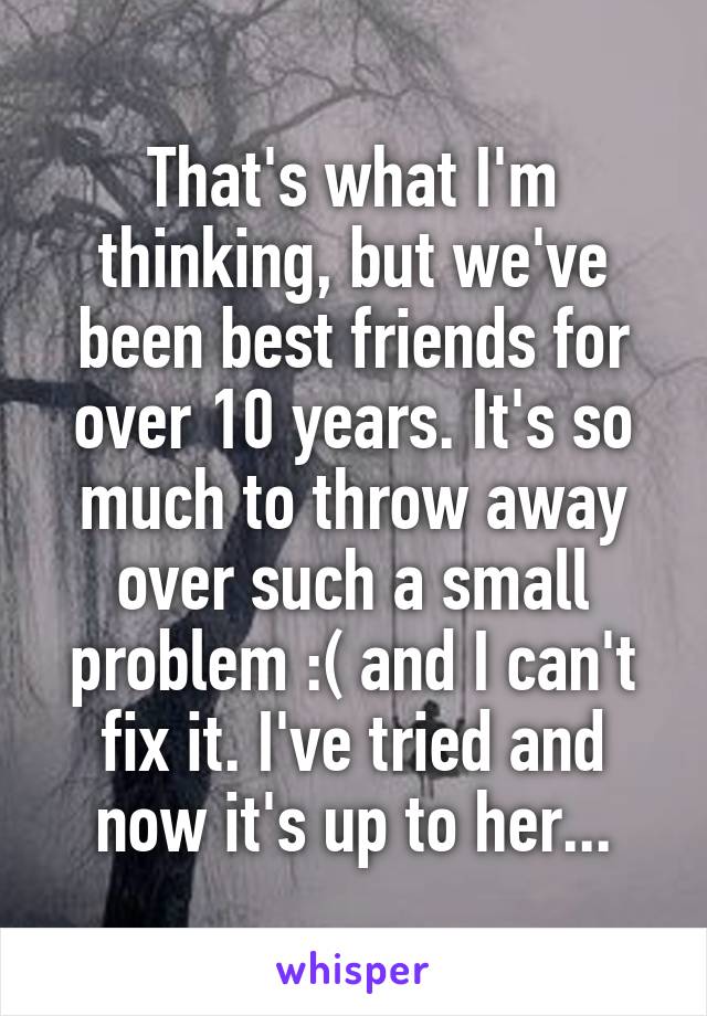 That's what I'm thinking, but we've been best friends for over 10 years. It's so much to throw away over such a small problem :( and I can't fix it. I've tried and now it's up to her...