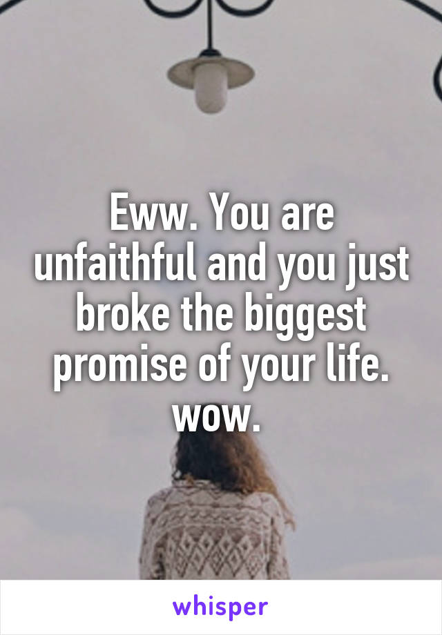 Eww. You are unfaithful and you just broke the biggest promise of your life. wow. 