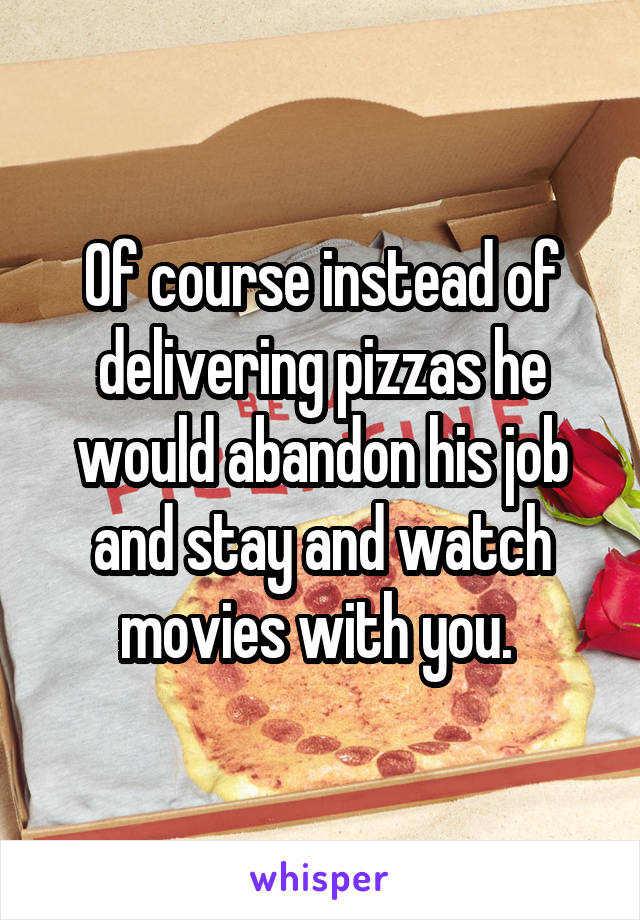 Of course instead of delivering pizzas he would abandon his job and stay and watch movies with you. 