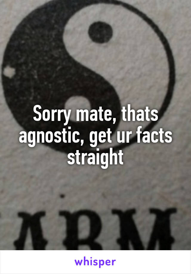 Sorry mate, thats agnostic, get ur facts straight