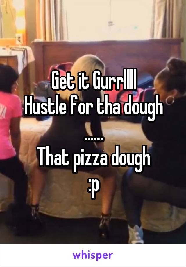 Get it Gurrllll
Hustle for tha dough
......
That pizza dough
:p