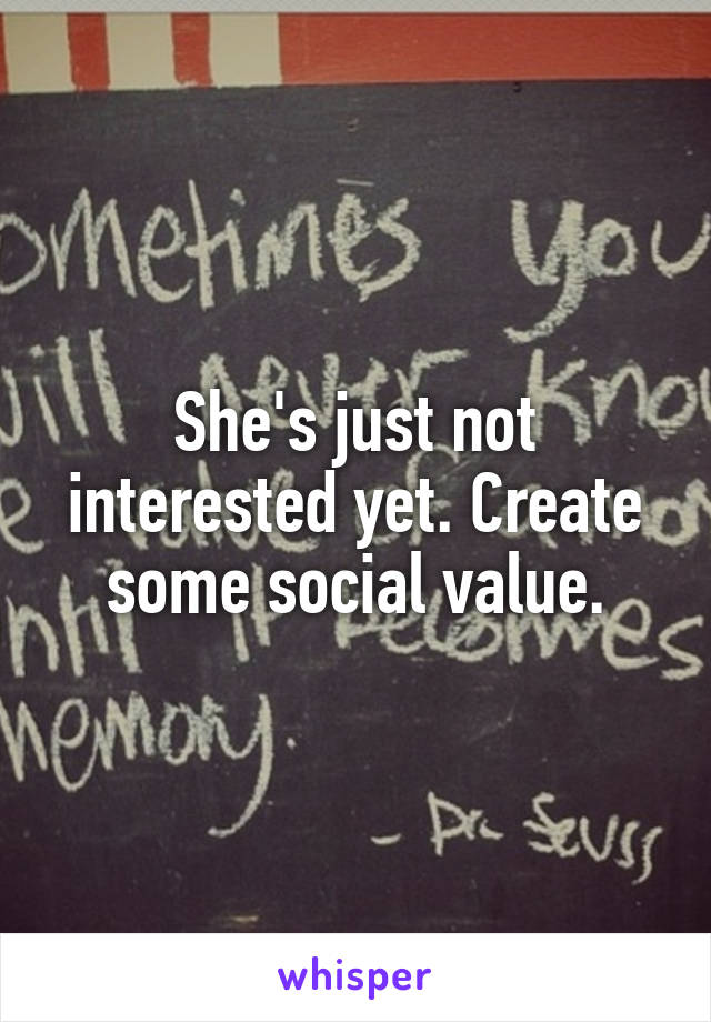 She's just not interested yet. Create some social value.