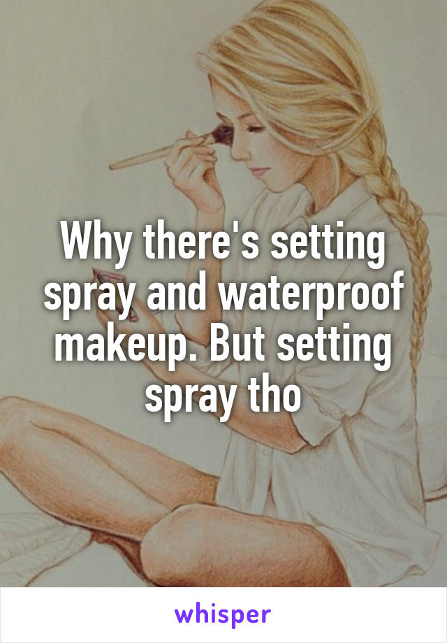 Why there's setting spray and waterproof makeup. But setting spray tho