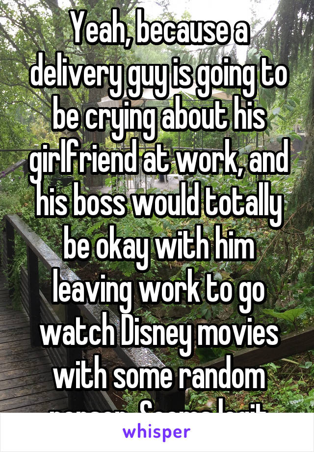 Yeah, because a delivery guy is going to be crying about his girlfriend at work, and his boss would totally be okay with him leaving work to go watch Disney movies with some random person. Seems legit