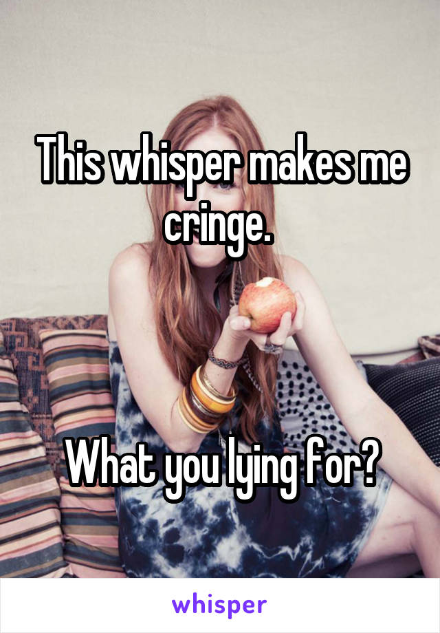 This whisper makes me cringe. 



What you lying for?