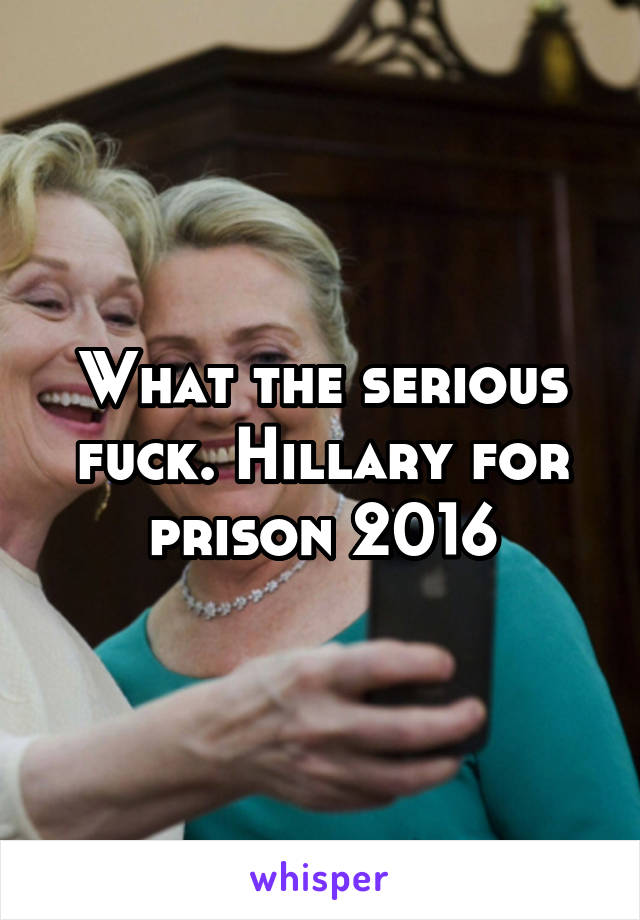 What the serious fuck. Hillary for prison 2016