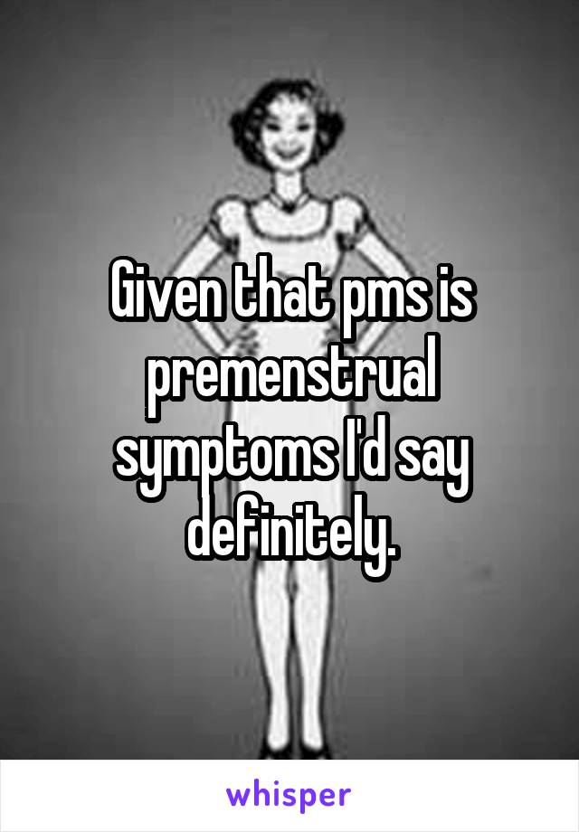 Given that pms is premenstrual symptoms I'd say definitely.