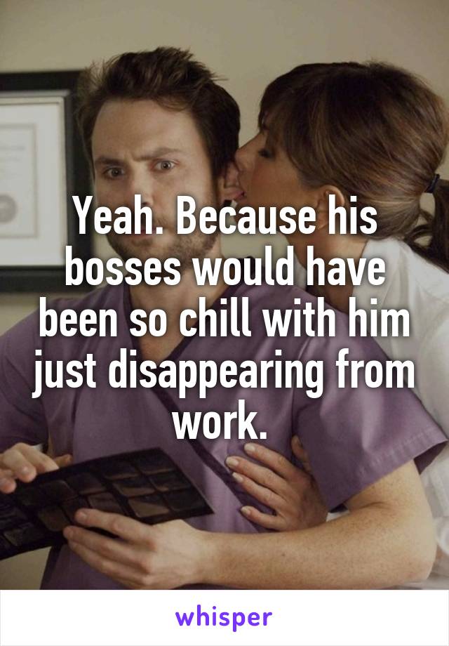 Yeah. Because his bosses would have been so chill with him just disappearing from work. 