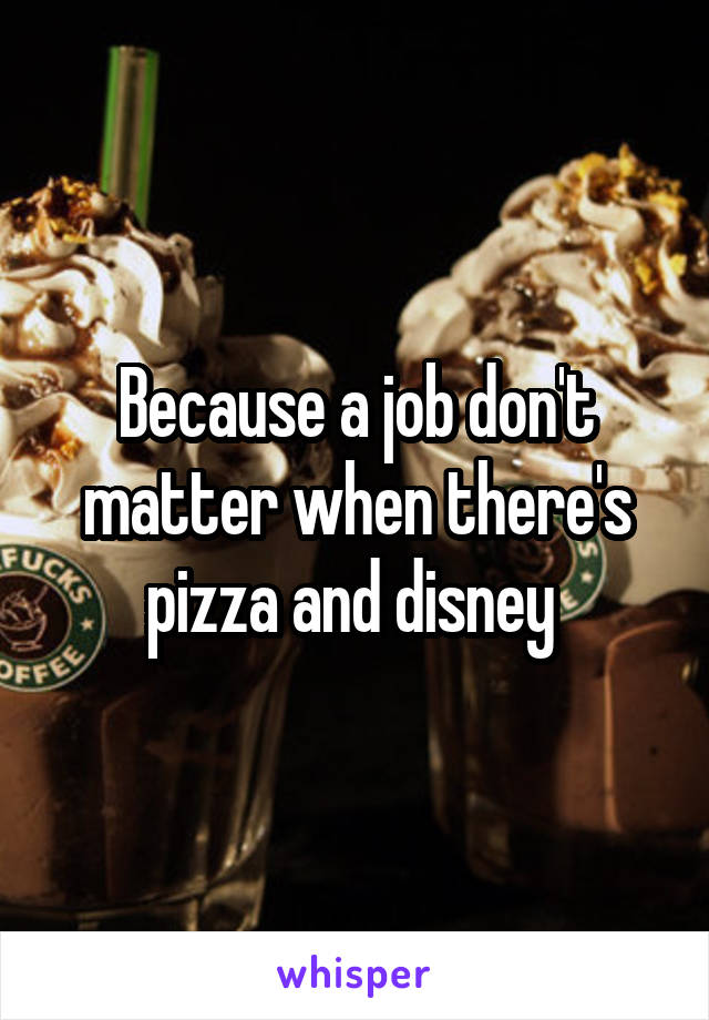 Because a job don't matter when there's pizza and disney 