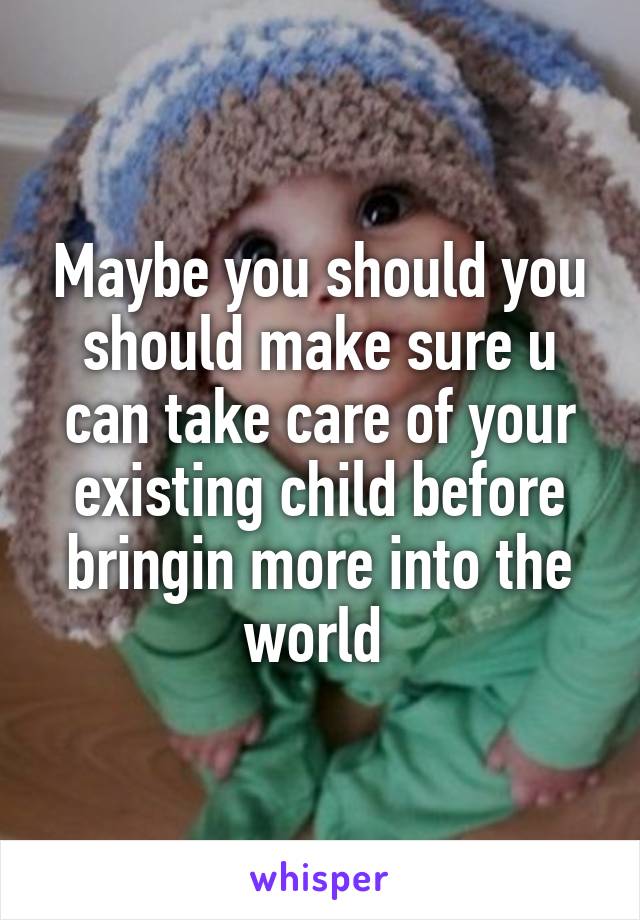 Maybe you should you should make sure u can take care of your existing child before bringin more into the world 