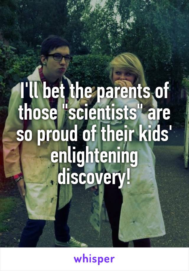 I'll bet the parents of those "scientists" are so proud of their kids' enlightening discovery!