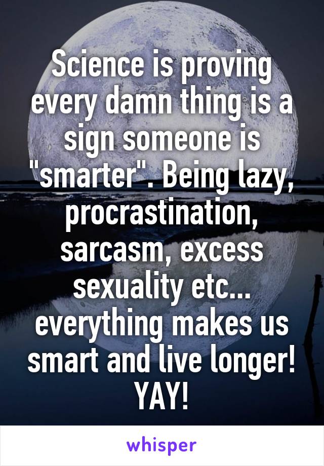 Science is proving every damn thing is a sign someone is "smarter". Being lazy, procrastination, sarcasm, excess sexuality etc... everything makes us smart and live longer! YAY!