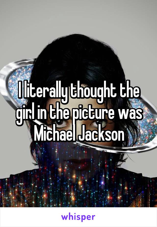 I literally thought the girl in the picture was Michael Jackson