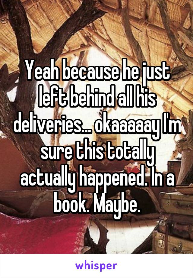 Yeah because he just left behind all his deliveries... okaaaaay I'm sure this totally actually happened. In a book. Maybe.