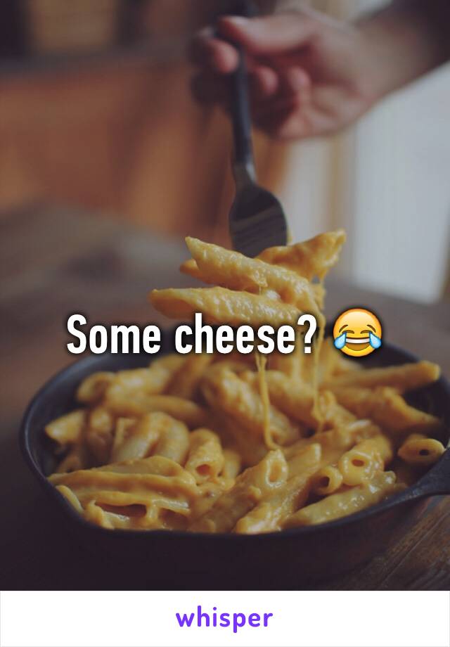 Some cheese? 😂