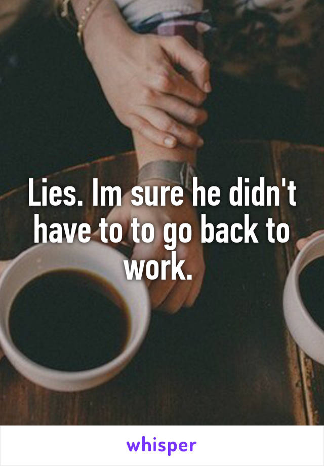 Lies. Im sure he didn't have to to go back to work. 