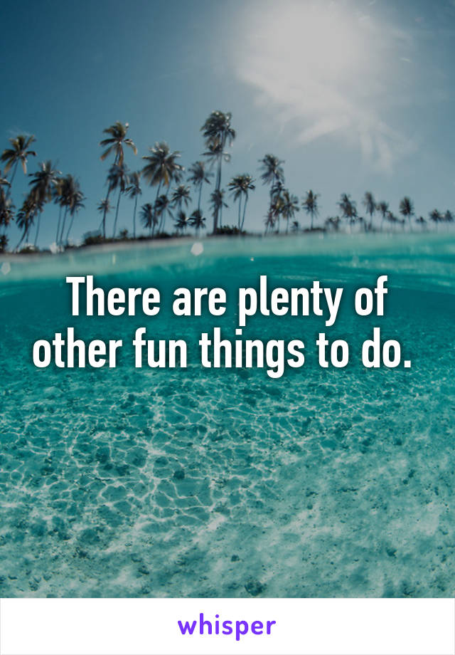 There are plenty of other fun things to do. 